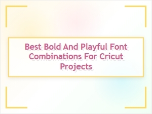 Best Bold and Playful Font Pairings for Cricut Creations